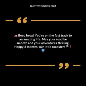 Beep beep! Youre on the fast track to an amazing life. May your road be smooth and your adventures thrilling. Happy 8 months our little roadster!