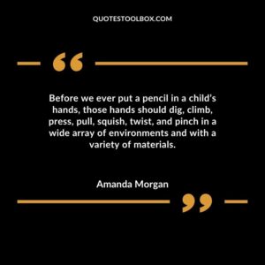 Before we ever put a pencil in a childs hands those hands should dig climb press pull squish twist and pinch in a wide array of environments and with a variety of materials.