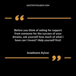 Before you think of asking for support from someone for the success of your dreams, ask yourself how much of what I have can I invest Help yourself first!