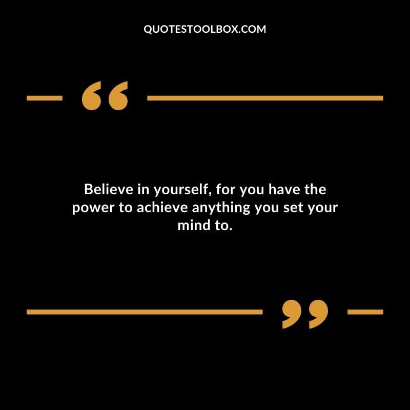 Believe in yourself for you have the power to achieve anything you set your mind to.