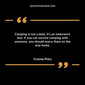 Camping is not a date its an endurance test. If you can survive camping with someone you should marry them on the way home.