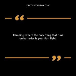 Camping where the only thing that runs on batteries is your flashlight.