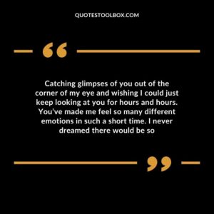 Catching glimpses of you out of the corner of my eye and wishing I could just keep looking at you for hours and hours