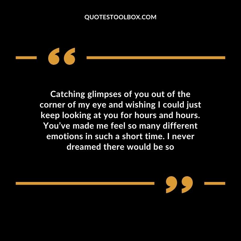 Catching glimpses of you out of the corner of my eye and wishing I could just keep looking at you for hours and hours