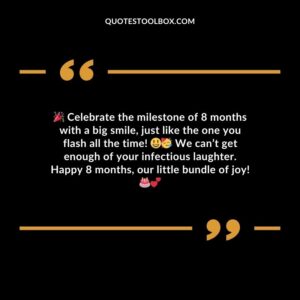 Celebrate the milestone of 8 months with a big smile just like the one you flash all the time! We cant get enough of your infectious laughter. Happy 8 months our little bundle of joy!