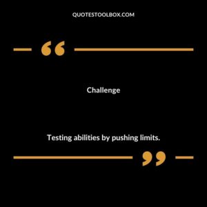 Challenge Testing abilities by pushing limits.