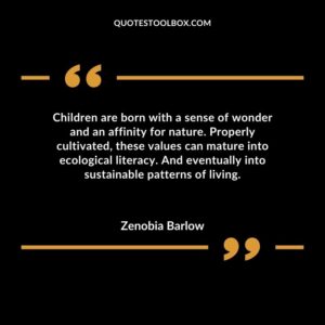 Children are born with a sense of wonder and an affinity for nature. Properly cultivated these values can mature into ecological literacy. And eventually into sustainable patterns of living.