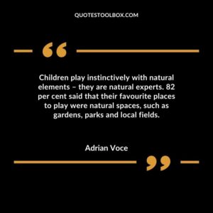 Children play instinctively with natural elements � they are natural experts. 82 per cent said that their favourite places to play were natural spaces such as gardens parks and local fields.