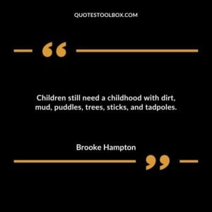 Children still need a childhood with dirt mud puddles trees sticks and tadpoles.
