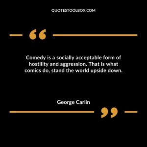 Comedy is a socially acceptable form of hostility and aggression. That is what comics do stand the world upside down.