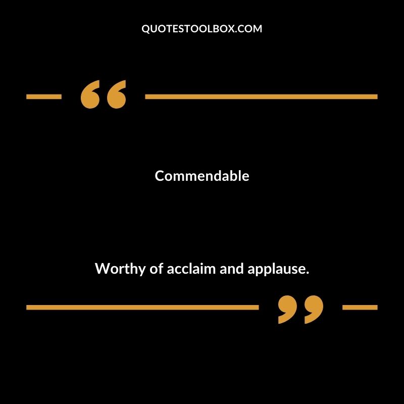 Commendable Worthy of acclaim and applause.