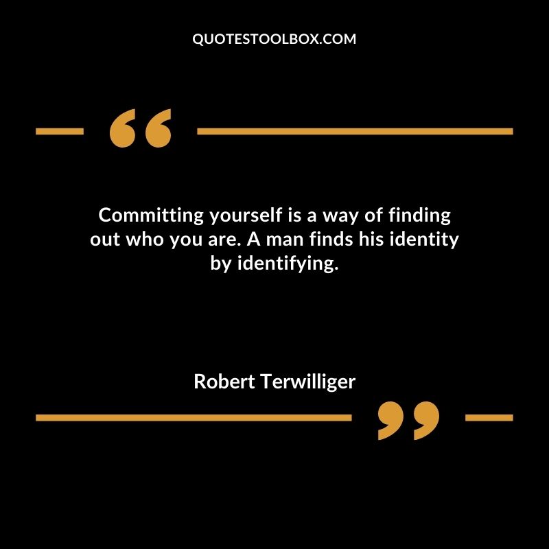 Committing yourself is a way of finding out who you are. A man finds his identity by identifying.