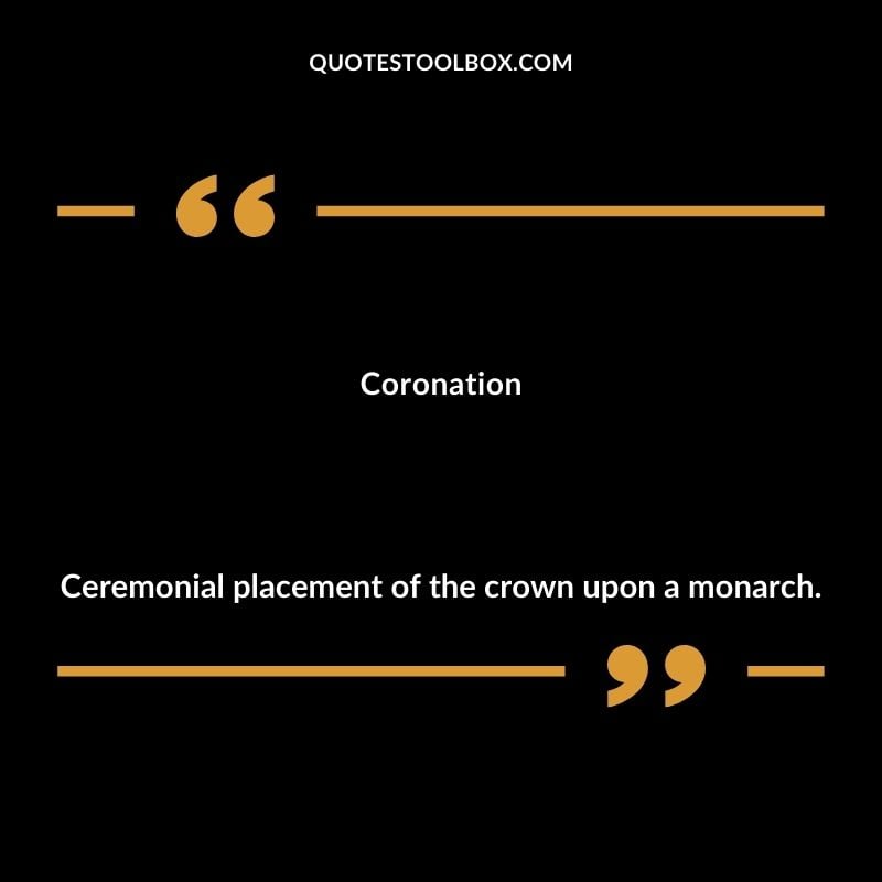 Coronation Ceremonial placement of the crown upon a monarch.