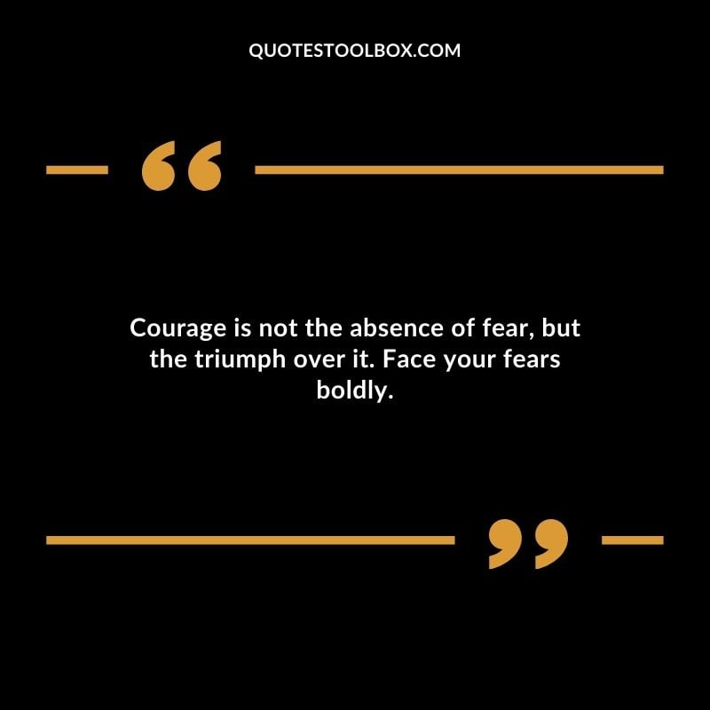 Courage is not the absence of fear but the triumph over it. Face your fears boldly.
