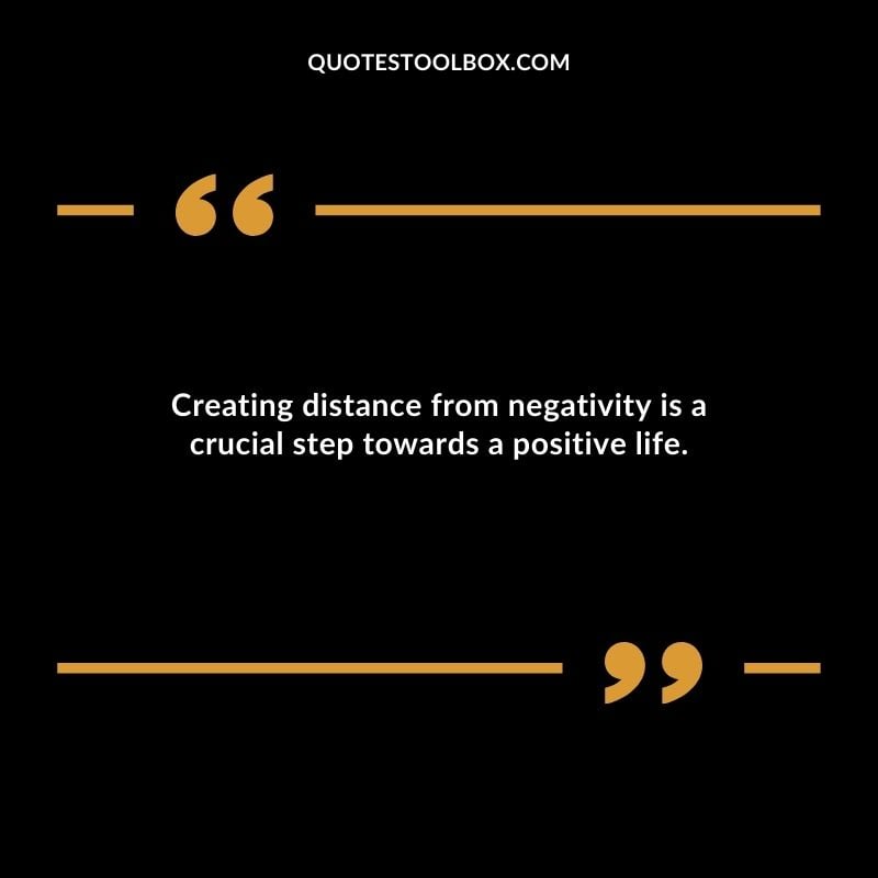 Creating distance from negativity is a crucial step towards a positive life.