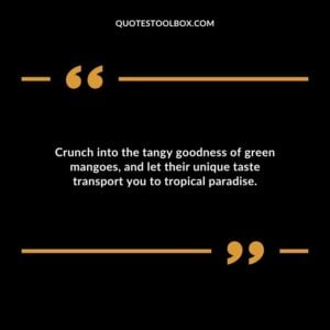 Crunch into the tangy goodness of green mangoes and let their unique taste transport you to tropical paradise.