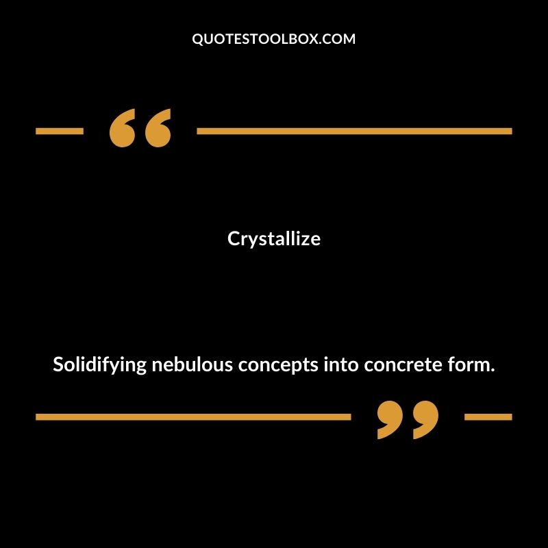 Crystallize Solidifying nebulous concepts into concrete form.