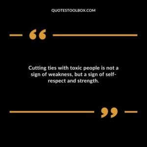 Cutting ties with toxic people is not a sign of weakness but a sign of self respect and strength.