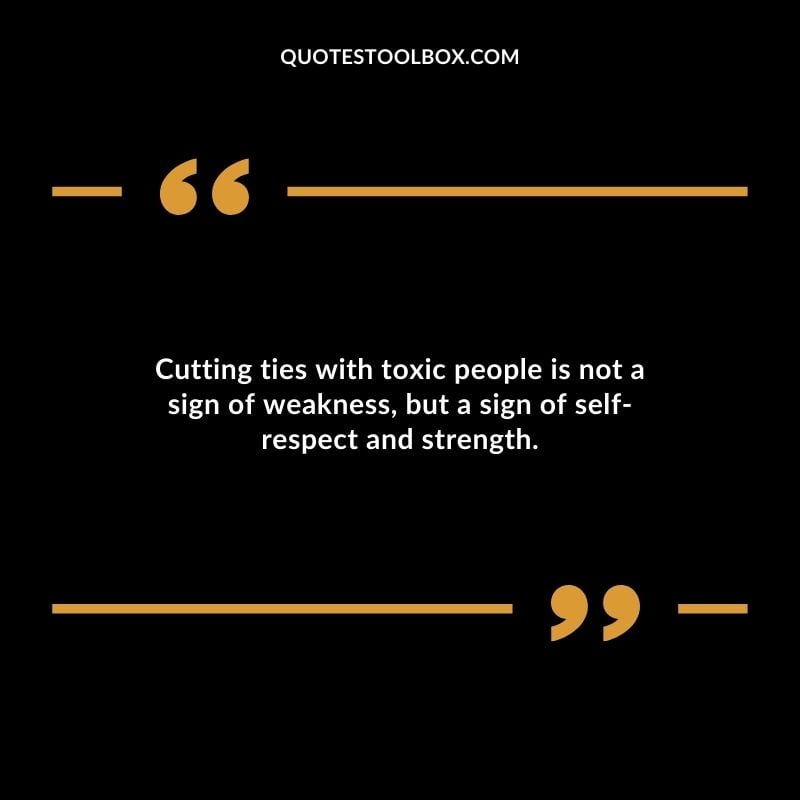 Cutting ties with toxic people is not a sign of weakness but a sign of self respect and strength.