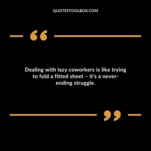 Dealing with lazy coworkers is like trying to fold a fitted sheet � its a never ending struggle.