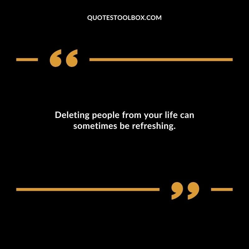 Deleting people from your life can sometimes be refreshing. Distance Yourself Quotes