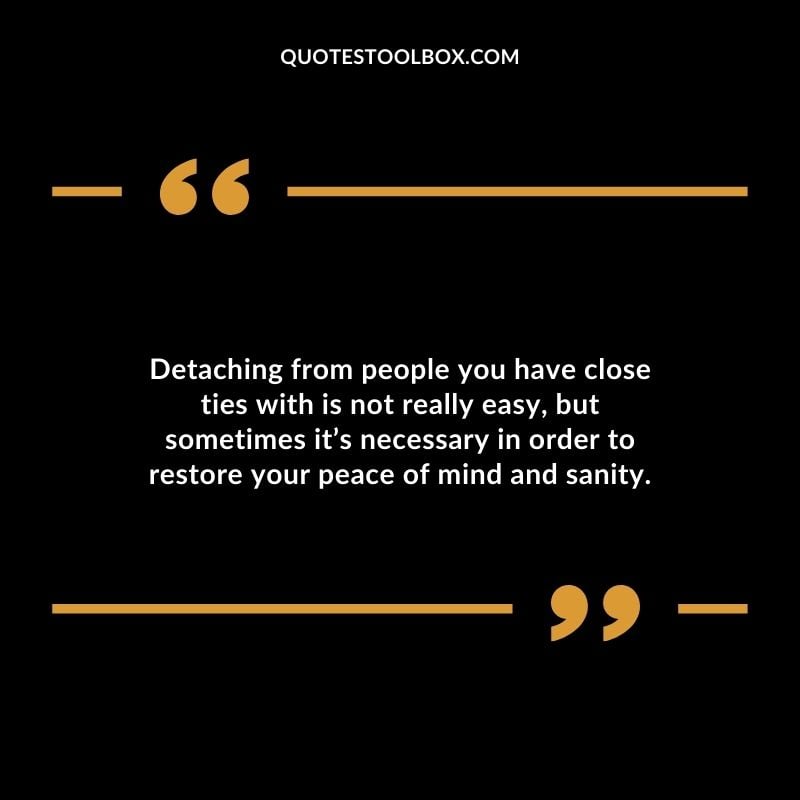 Detaching from people you have close ties with is not really easy but sometimes its necessary in order to restore your peace of mind and sanity.