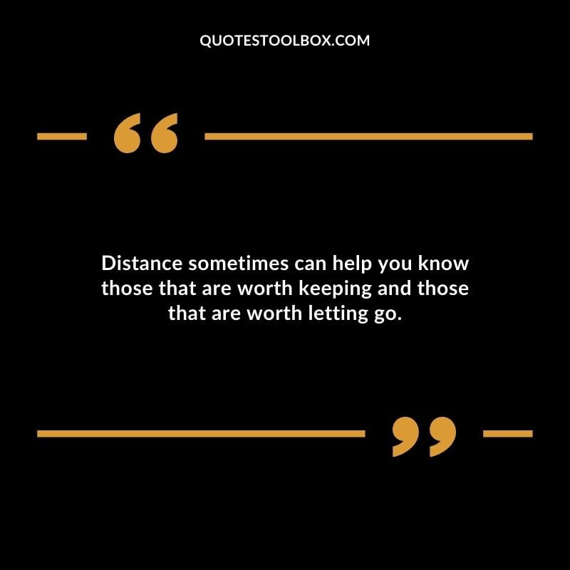 Distance sometimes can help you know those that are worth keeping and those that are worth letting go. Distance Yourself Quotes