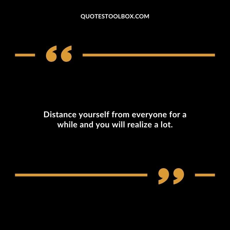 Distance yourself from everyone for a while and you will realize a lot. Distance Yourself Quotes