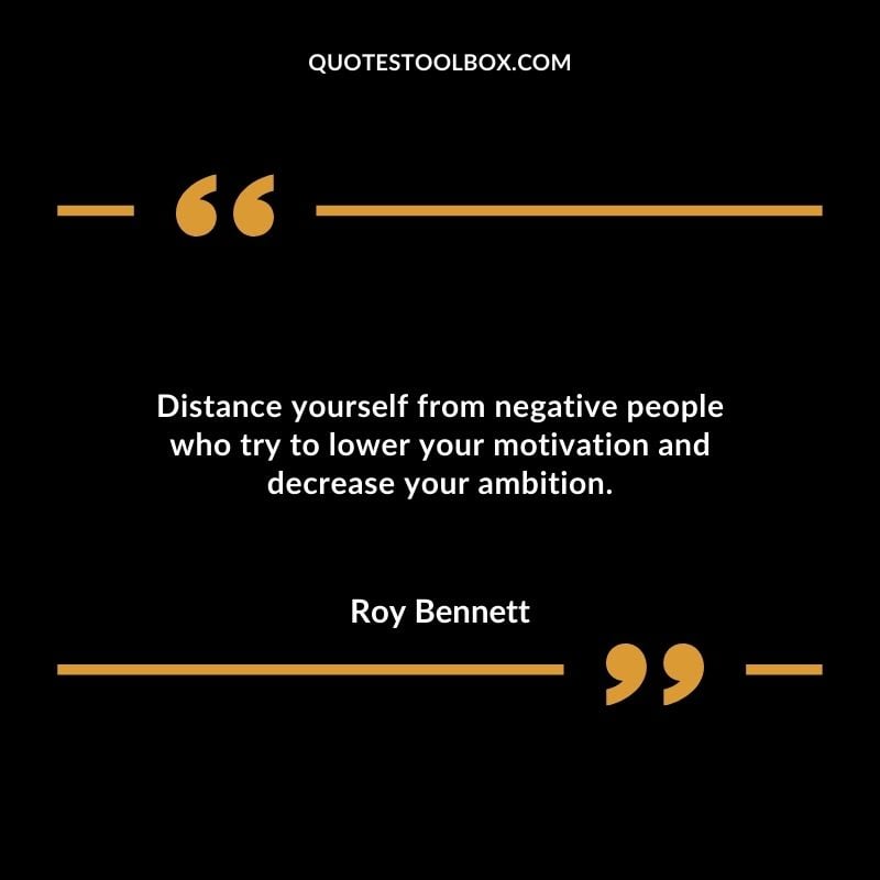 Distance yourself from negative people who try to lower your motivation and decrease your ambition. Distance Yourself Quotes