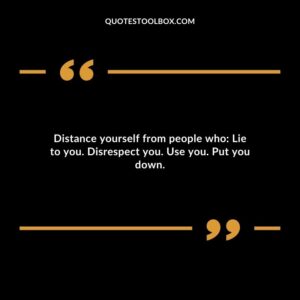 Distance yourself from people who Lie to you. Disrespect you. Use you. Put you down.