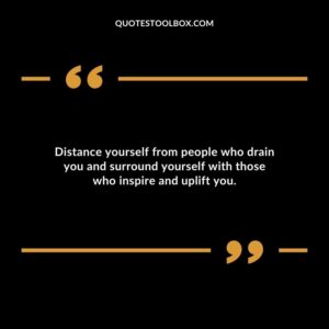 Distance yourself from people who drain you and surround yourself with those who inspire and uplift you.