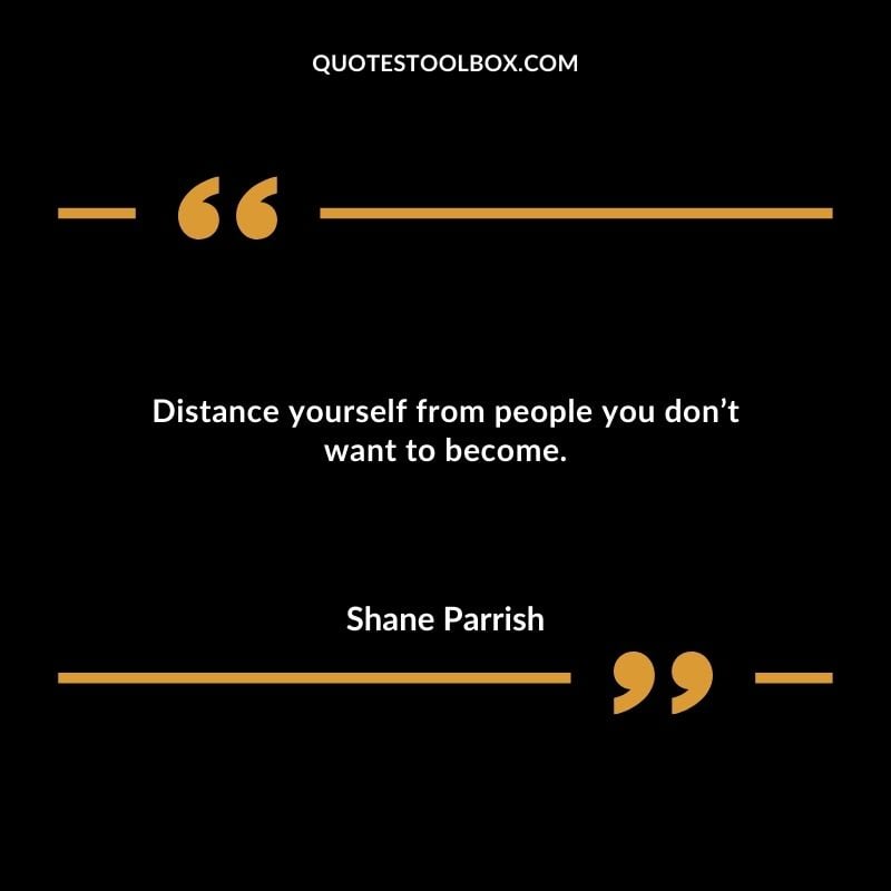 Distance yourself from people you dont want to become.