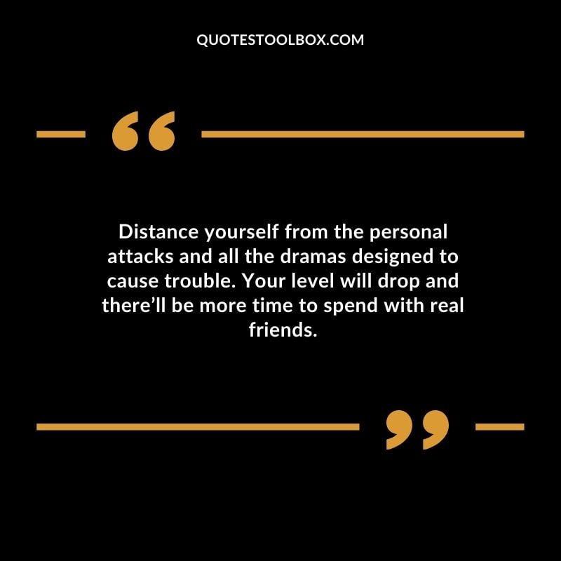 Distance yourself from the personal attacks and all the dramas designed to cause trouble. Your level will drop and therell be more time to spend with real friends. Distance Yourself Quotes