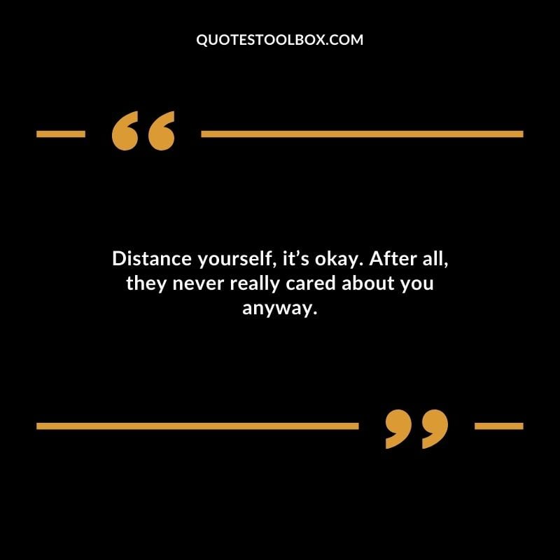 Distance yourself its okay. After all they never really cared about you anyway.