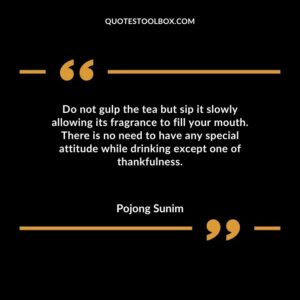 Do not gulp the tea but sip it slowly allowing its fragrance to fill your mouth. There is no need to have any special attitude while drinking except one of thankfulness.