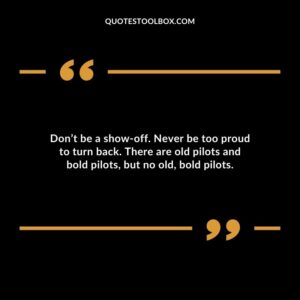 Dont be a show off. Never be too proud to turn back. There are old pilots and bold pilots but no old bold pilots.