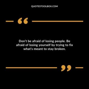 Dont be afraid of losing people. Be afraid of losing yourself by trying to fix whats meant to stay broken.
