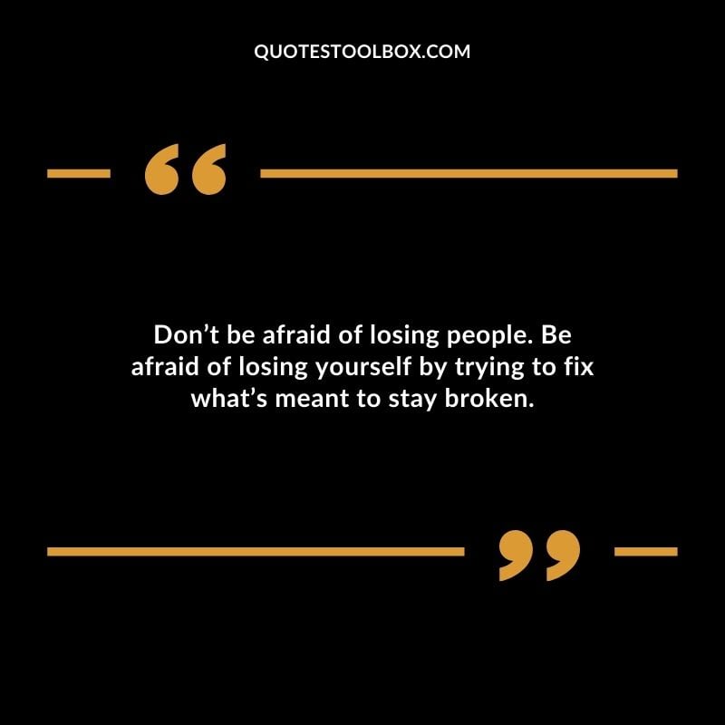 Dont be afraid of losing people. Be afraid of losing yourself by trying to fix whats meant to stay broken.