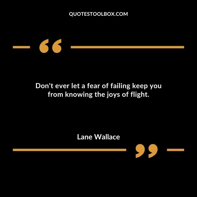 Dont ever let a fear of failing keep you from knowing the joys of flight.