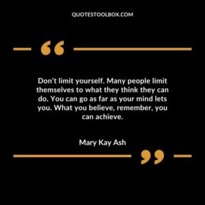 Dont limit yourself. Many people limit themselves to what they think they can do. You can go as far as your mind lets you. What you believe remember you can achieve.