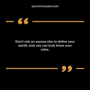 Dont rely on anyone else to define your worth only you can truly know your value.