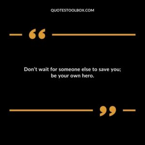 Dont wait for someone else to save you be your own hero.