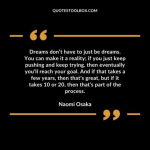 Dreams don’t have to just be dreams. You can make it a reality if you just keep pushing and keep trying, then eventually you’ll reach your goal. And if that takes a few years, then that