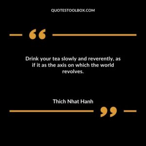 Drink your tea slowly and reverently as if it as the axis on which the world revolves.