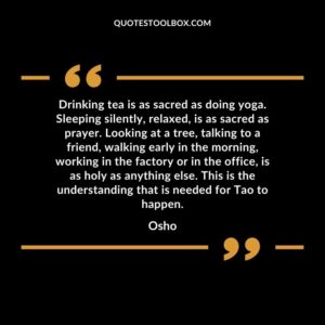 Drinking tea is as sacred as doing yoga. Sleeping silently, relaxed, is as sacred as prayer. Looking at a tree, talking to a friend, walking early in the morning, working in the factory