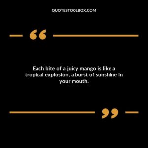 Each bite of a juicy mango is like a tropical explosion a burst of sunshine in your mouth.