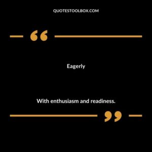 Eagerly With enthusiasm and readiness.