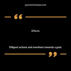 Efforts Diligent actions and exertions towards a goal.