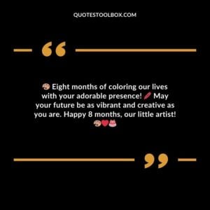 Eight months of coloring our lives with your adorable presence! May your future be as vibrant and creative as you are. Happy 8 months, our little artist!
