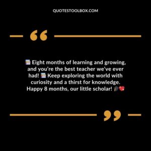 Eight months of learning and growing and youre the best teacher weve ever had! Keep exploring the world with curiosity and a thirst for knowledge. Happy 8 months our little scholar!